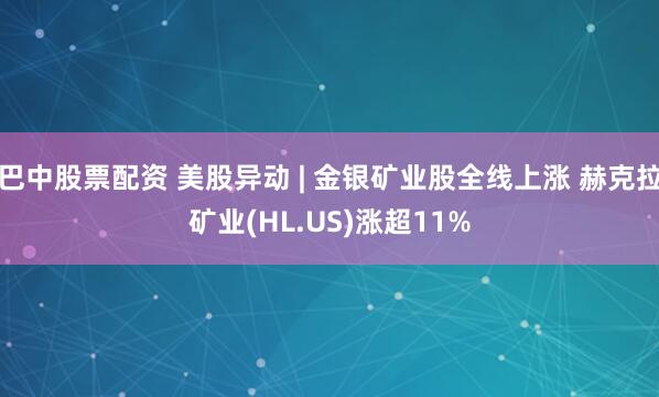 巴中股票配资 美股异动 | 金银矿业股全线上涨 赫克拉矿业(HL.US)涨超11%