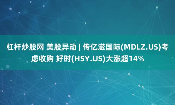 杠杆炒股网 美股异动 | 传亿滋国际(MDLZ.US)考虑收购 好时(HSY.US)大涨超14%