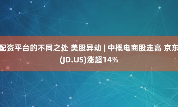 配资平台的不同之处 美股异动 | 中概电商股走高 京东(JD.US)涨超14%