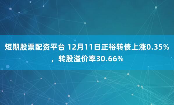 短期股票配资平台 12月11日正裕转债上涨0.35%，转股溢价率30.66%