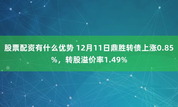 股票配资有什么优势 12月11日鼎胜转债上涨0.85%，转股溢价率1.49%