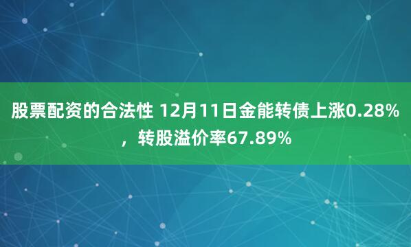 股票配资的合法性 12月11日金能转债上涨0.28%，转股溢价率67.89%