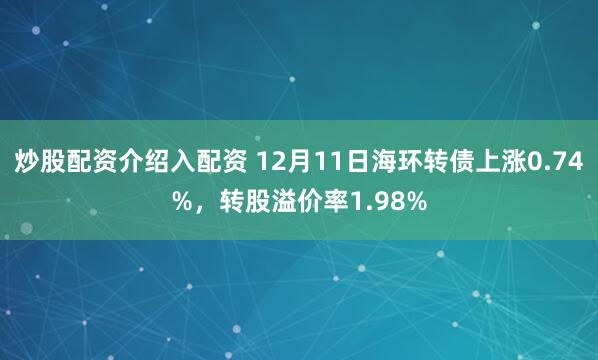 炒股配资介绍入配资 12月11日海环转债上涨0.74%，转股溢价率1.98%