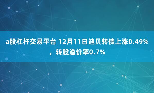 a股杠杆交易平台 12月11日迪贝转债上涨0.49%，转股溢价率0.7%