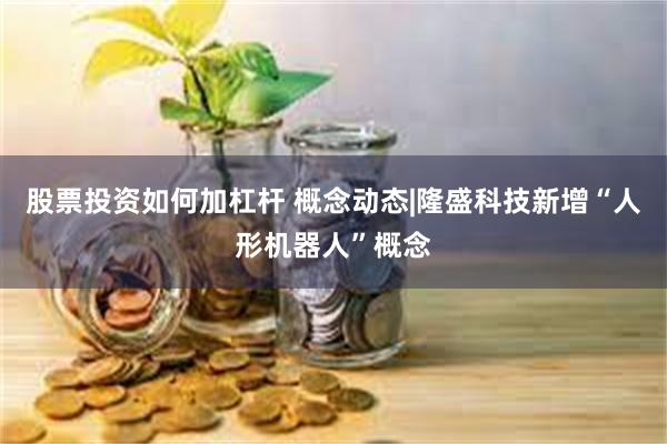 股票投资如何加杠杆 概念动态|隆盛科技新增“人形机器人”概念