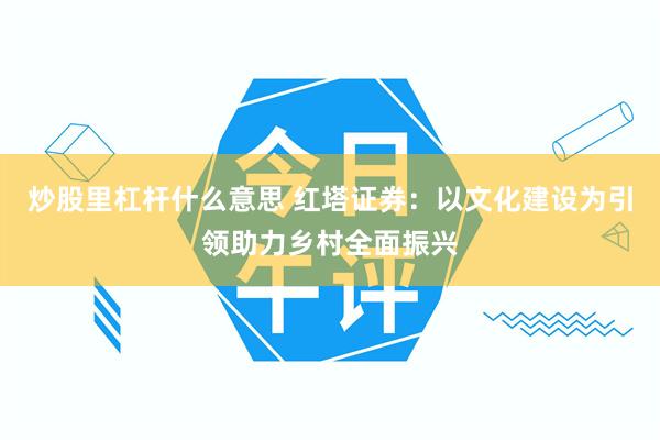 炒股里杠杆什么意思 红塔证券：以文化建设为引领助力乡村全面振兴