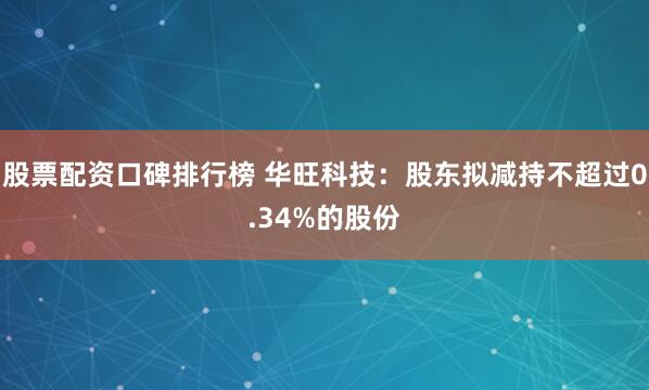 股票配资口碑排行榜 华旺科技：股东拟减持不超过0.34%的股份