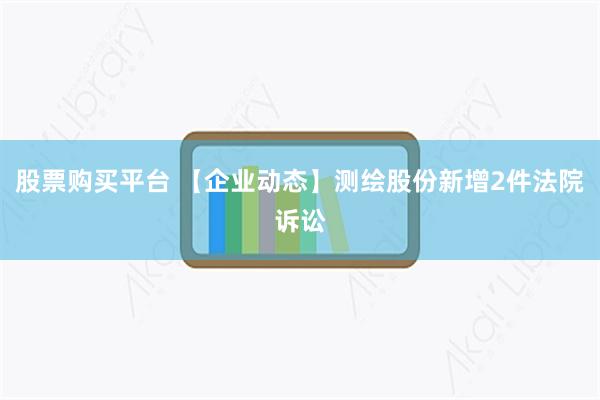 股票购买平台 【企业动态】测绘股份新增2件法院诉讼