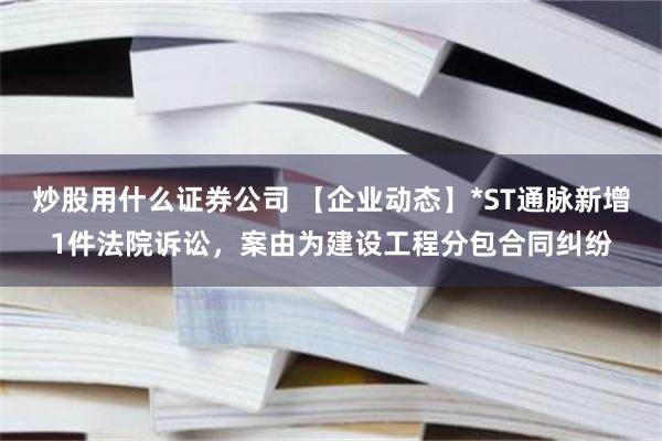 炒股用什么证券公司 【企业动态】*ST通脉新增1件法院诉讼，案由为建设工程分包合同纠纷