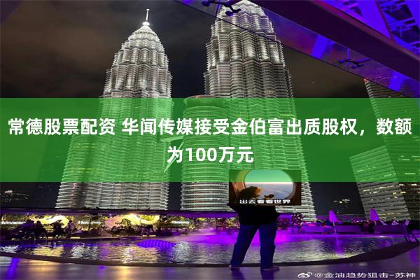 常德股票配资 华闻传媒接受金伯富出质股权，数额为100万元