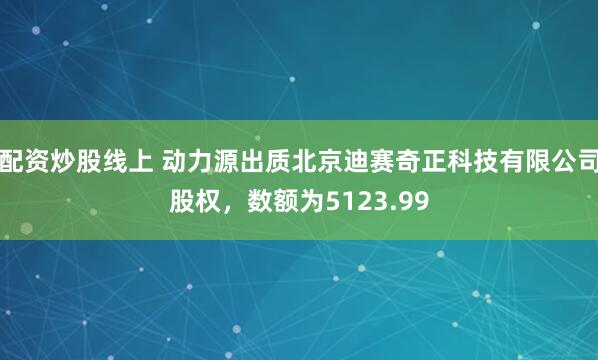 配资炒股线上 动力源出质北京迪赛奇正科技有限公司股权，数额为5123.99