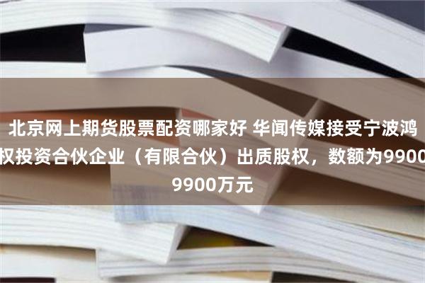 北京网上期货股票配资哪家好 华闻传媒接受宁波鸿翊股权投资合伙企业（有限合伙）出质股权，数额为9900万元