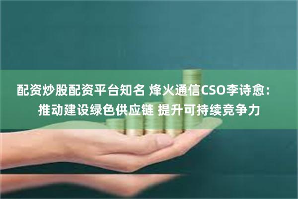 配资炒股配资平台知名 烽火通信CSO李诗愈： 推动建设绿色供应链 提升可持续竞争力