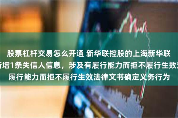 股票杠杆交易怎么开通 新华联控股的上海新华联房地产开发有限公司新增1条失信人信息，涉及有履行能力而拒不履行生效法律文书确定义务行为