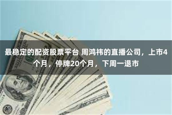 最稳定的配资股票平台 周鸿祎的直播公司，上市4个月，停牌20个月，下周一退市