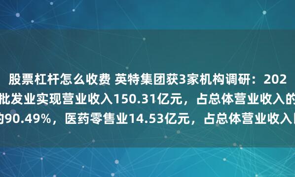 股票杠杆怎么收费 英特集团获3家机构调研：2024年上半年，公司医药批发业实现营业收入150.31亿元，占总体营业收入的90.49%，医药零售业14.53亿元，占总体营业收入比重8.75%（附调研问答）