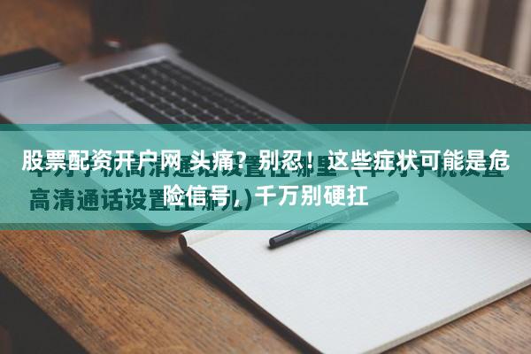 股票配资开户网 头痛？别忍！这些症状可能是危险信号，千万别硬扛