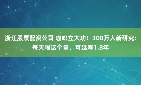 浙江股票配资公司 咖啡立大功！300万人新研究：每天喝这个量，可延寿1.8年