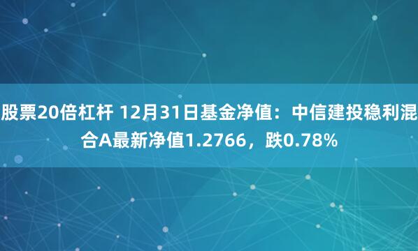 股票20倍杠杆 12月31日基金净值：中信建投稳利混合A最新净值1.2766，跌0.78%