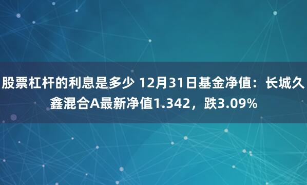 股票杠杆的利息是多少 12月31日基金净值：长城久鑫混合A最新净值1.342，跌3.09%