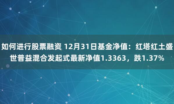 如何进行股票融资 12月31日基金净值：红塔红土盛世普益混合发起式最新净值1.3363，跌1.37%