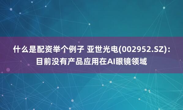 什么是配资举个例子 亚世光电(002952.SZ)：目前没有产品应用在AI眼镜领域