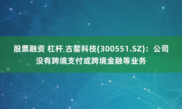 股票融资 杠杆 古鳌科技(300551.SZ)：公司没有跨境支付或跨境金融等业务