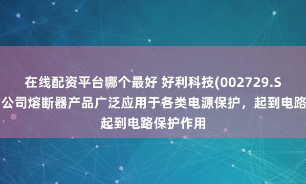 在线配资平台哪个最好 好利科技(002729.SZ)：目前公司熔断器产品广泛应用于各类电源保护，起到电路保护作用