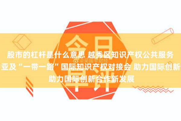 股市的杠杆是什么意思 越秀区知识产权公共服务中心举办中亚及“一带一路”国际知识产权对接会 助力国际创新合作新发展