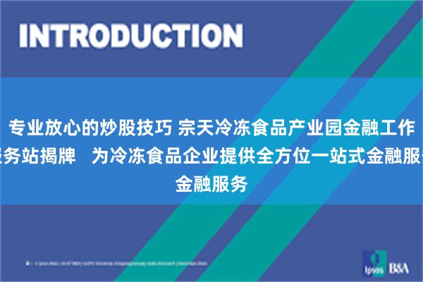 专业放心的炒股技巧 宗天冷冻食品产业园金融工作服务站揭牌   为冷冻食品企业提供全方位一站式金融服务