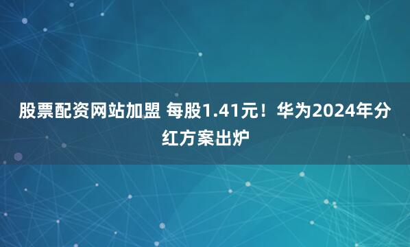 股票配资网站加盟 每股1.41元！华为2024年分红方案出炉