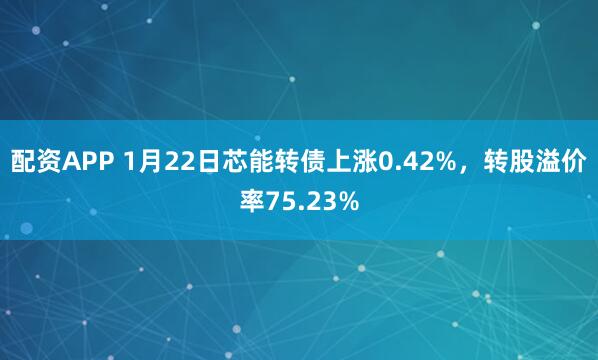 配资APP 1月22日芯能转债上涨0.42%，转股溢价率75.23%