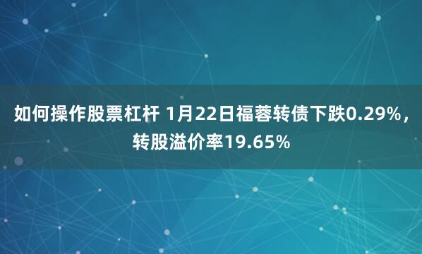 如何操作股票杠杆 1月22日福蓉转债下跌0.29%，转股溢价率19.65%