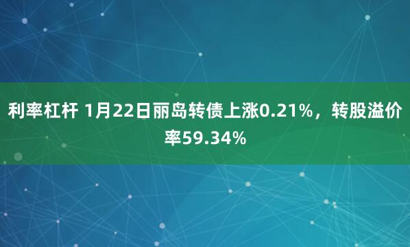 利率杠杆 1月22日丽岛转债上涨0.21%，转股溢价率59.34%