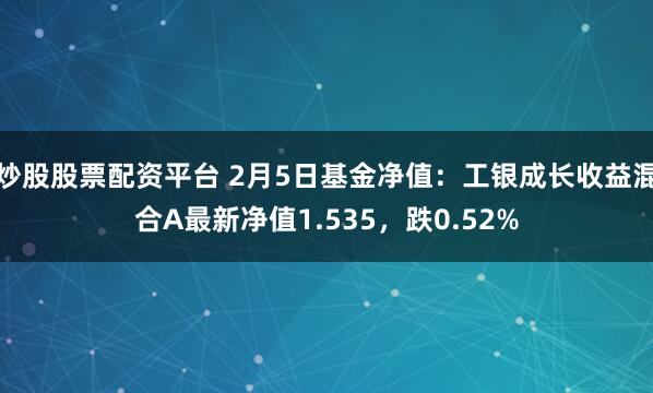 炒股股票配资平台 2月5日基金净值：工银成长收益混合A最新净值1.535，跌0.52%