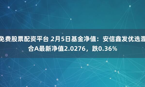 免费股票配资平台 2月5日基金净值：安信鑫发优选混合A最新净值2.0276，跌0.36%