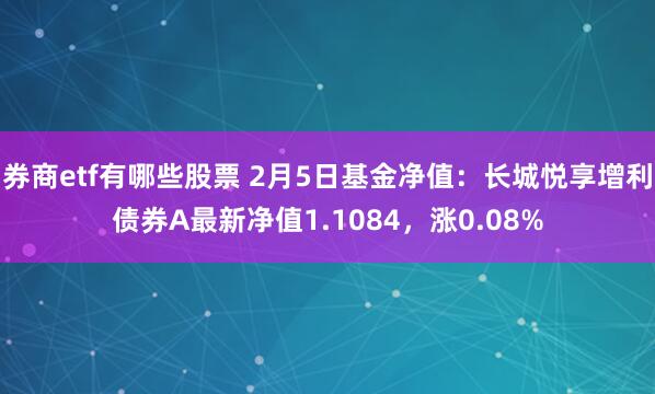 券商etf有哪些股票 2月5日基金净值：长城悦享增利债券A最新净值1.1084，涨0.08%