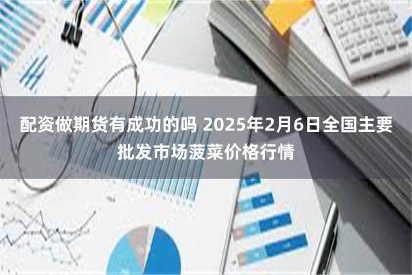 配资做期货有成功的吗 2025年2月6日全国主要批发市场菠菜价格行情