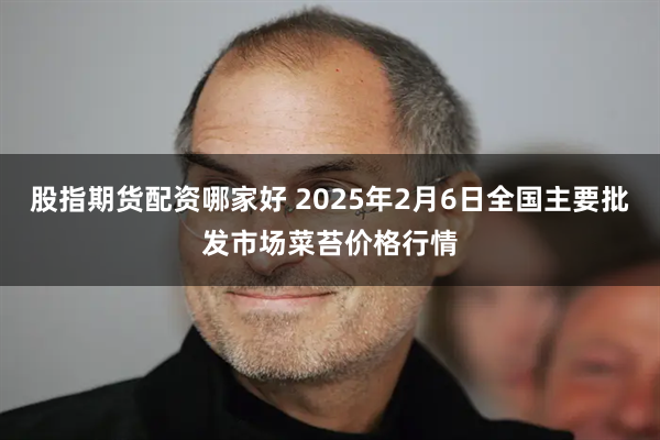 股指期货配资哪家好 2025年2月6日全国主要批发市场菜苔价格行情