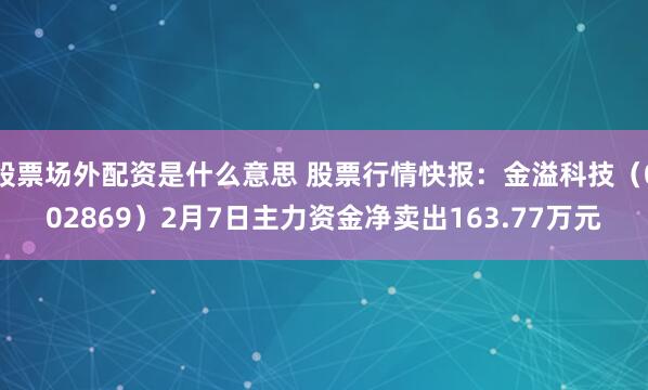 股票场外配资是什么意思 股票行情快报：金溢科技（002869）2月7日主力资金净卖出163.77万元