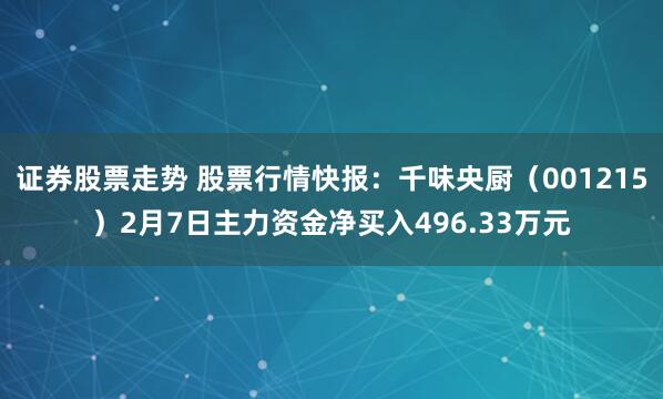 证券股票走势 股票行情快报：千味央厨（001215）2月7日主力资金净买入496.33万元