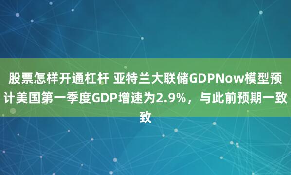 股票怎样开通杠杆 亚特兰大联储GDPNow模型预计美国第一季度GDP增速为2.9%，与此前预期一致