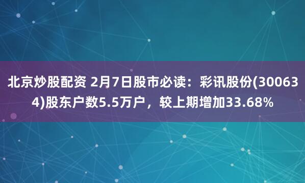 北京炒股配资 2月7日股市必读：彩讯股份(300634)股东户数5.5万户，较上期增加33.68%