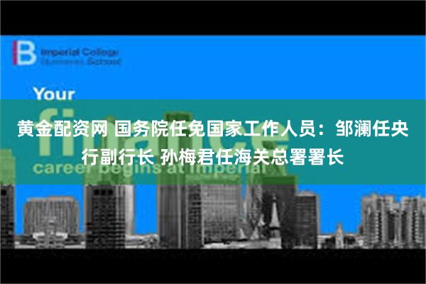 黄金配资网 国务院任免国家工作人员：邹澜任央行副行长 孙梅君任海关总署署长