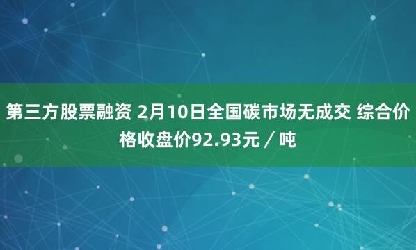 第三方股票融资 2月10日全国碳市场无成交 综合价格收盘价92.93元／吨