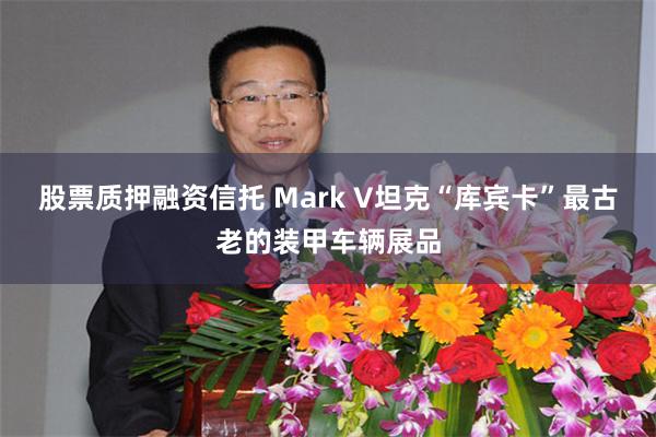 股票质押融资信托 Mark V坦克“库宾卡”最古老的装甲车辆展品