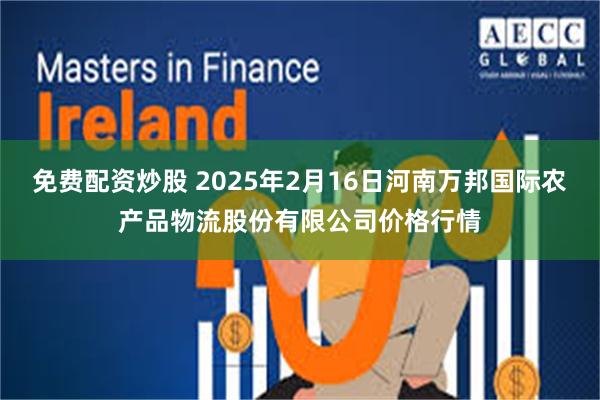 免费配资炒股 2025年2月16日河南万邦国际农产品物流股份有限公司价格行情