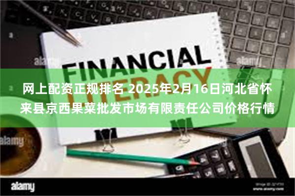 网上配资正规排名 2025年2月16日河北省怀来县京西果菜批发市场有限责任公司价格行情