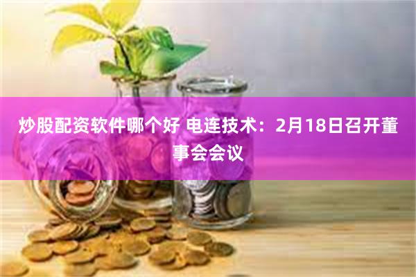 炒股配资软件哪个好 电连技术：2月18日召开董事会会议