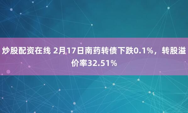 炒股配资在线 2月17日南药转债下跌0.1%，转股溢价率32.51%